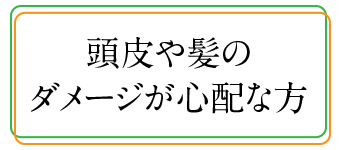 頭皮や髪のダメージが心配な方